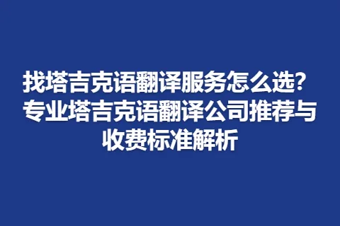 找塔吉克语翻译服务怎么选?专业塔吉克语翻译公司推荐与收费标准解析