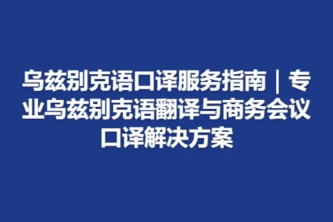 乌兹别克语口译服务指南｜专业乌兹别克语翻译与商务会议口译解决方案