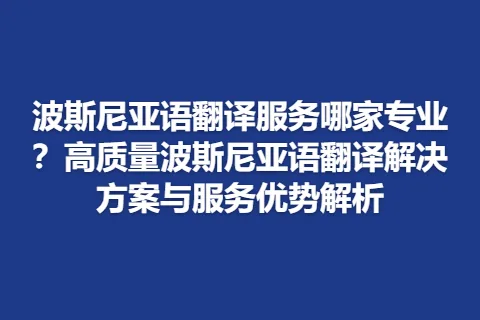 波斯尼亚语翻译服务哪家专业？高质量波斯尼亚语翻译解决方案与服务优势解析