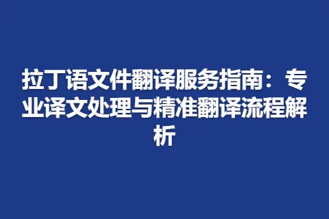 拉丁语文件翻译服务指南:专业译文处理与精准翻译流程解析