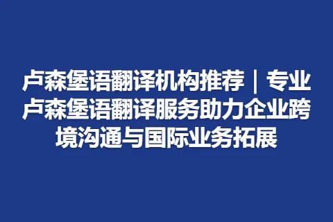 卢森堡语翻译机构推荐｜专业卢森堡语翻译服务助力企业跨境沟通与国际业务拓展