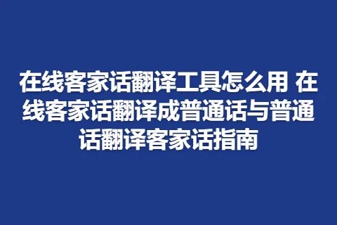 在线客家话翻译工具怎么用 在线客家话翻译成普通话与普通话翻译客家话指南