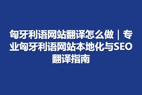 匈牙利语网站翻译怎么做｜专业匈牙利语网站本地化与SEO翻译指南