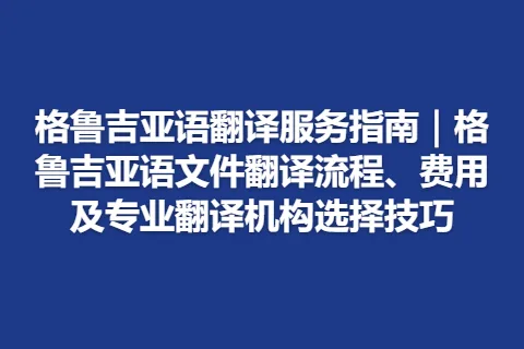 格鲁吉亚语翻译服务指南｜格鲁吉亚语文件翻译流程、费用及专业翻译机构选择技巧
