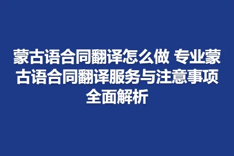 蒙古语合同翻译怎么做 专业蒙古语合同翻译服务与注意事项全面解析