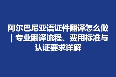 阿尔巴尼亚语证件翻译怎么做｜专业翻译流程、费用标准与认证要求详解