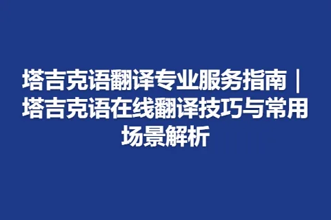 塔吉克语翻译专业服务指南|塔吉克语在线翻译技巧与常用场景解析