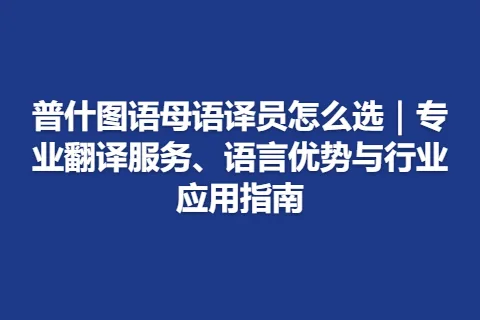 普什图语母语译员怎么选｜专业翻译服务、语言优势与行业应用指南