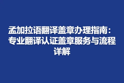 孟加拉语翻译盖章办理指南：专业翻译认证盖章服务与流程详解