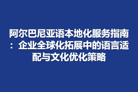 阿尔巴尼亚语本地化服务指南：企业全球化拓展中的语言适配与文化优化策略