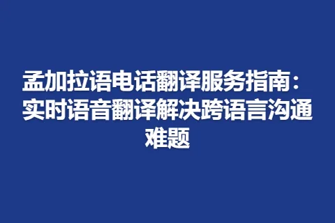 孟加拉语电话翻译服务指南：实时语音翻译解决跨语言沟通难题