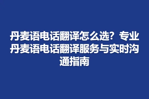 丹麦语电话翻译怎么选？专业丹麦语电话翻译服务与实时沟通指南