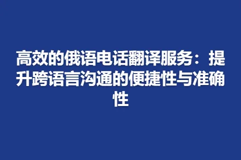 高效的俄语电话翻译服务：提升跨语言沟通的便捷性与准确性