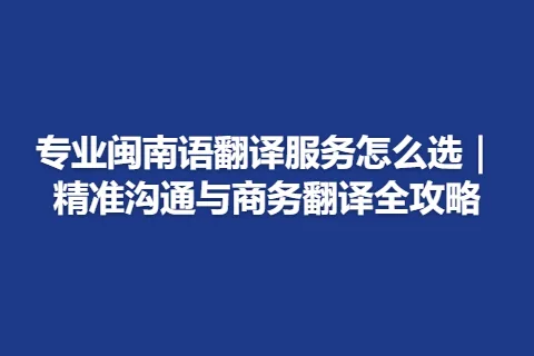 专业闽南语翻译服务怎么选｜精准沟通与商务翻译全攻略