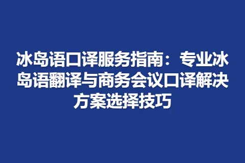 冰岛语口译服务指南：专业冰岛语翻译与商务会议口译解决方案选择技巧