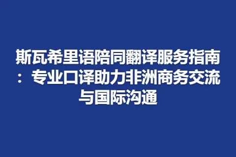 斯瓦希里语陪同翻译服务指南：专业口译助力非洲商务交流与国际沟通