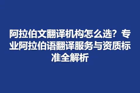 阿拉伯文翻译机构怎么选？专业阿拉伯语翻译服务与资质标准全解析