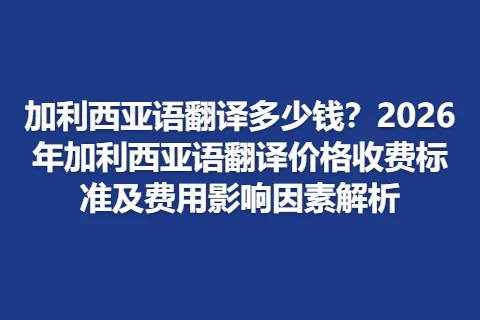 加利西亚语翻译多少钱？2026年加利西亚语翻译价格收费标准及费用影响因素解析