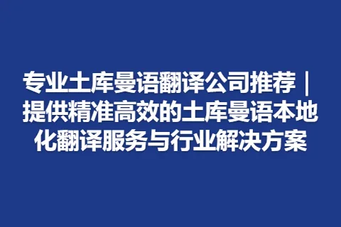 专业土库曼语翻译公司推荐｜提供精准高效的土库曼语本地化翻译服务与行业解决方案