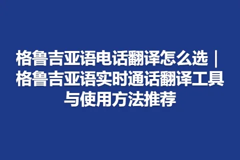 格鲁吉亚语电话翻译怎么选｜格鲁吉亚语实时通话翻译工具与使用方法推荐