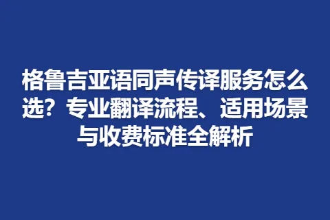 格鲁吉亚语同声传译服务怎么选？专业翻译流程、适用场景与收费标准全解析