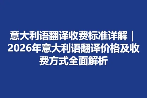 意大利语翻译收费标准详解｜2026年意大利语翻译价格及收费方式全面解析