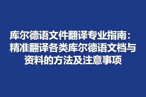 库尔德语文件翻译专业指南:精准翻译各类库尔德语文档与资料的方法及注意事项