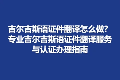 吉尔吉斯语证件翻译怎么做？专业吉尔吉斯语证件翻译服务与认证办理指南