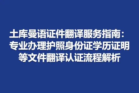 土库曼语证件翻译服务指南：专业办理护照身份证学历证明等文件翻译认证流程解析