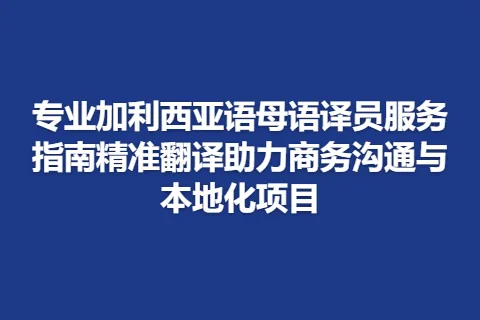 专业加利西亚语母语译员服务指南精准翻译助力商务沟通与本地化项目
