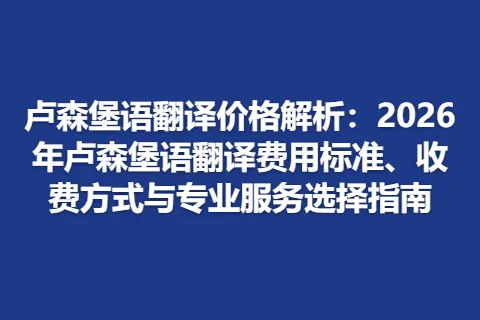 卢森堡语翻译价格解析：2026年卢森堡语翻译费用标准、收费方式与专业服务选择指南