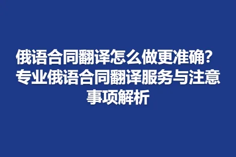 俄语合同翻译怎么做更准确？专业俄语合同翻译服务与注意事项解析