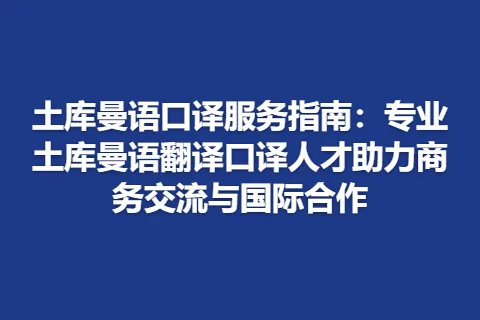 土库曼语口译服务指南：专业土库曼语翻译口译人才助力商务交流与国际合作
