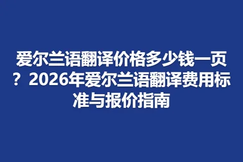 爱尔兰语翻译价格多少钱一页？2026年爱尔兰语翻译费用标准与报价指南