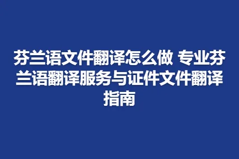 芬兰语文件翻译怎么做 专业芬兰语翻译服务与证件文件翻译指南
