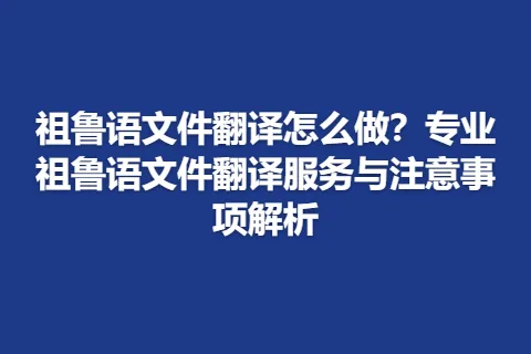 祖鲁语文件翻译怎么做？专业祖鲁语文件翻译服务与注意事项解析