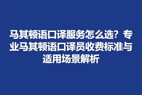 马其顿语口译服务怎么选？专业马其顿语口译员收费标准与适用场景解析