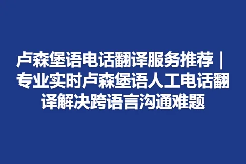卢森堡语电话翻译服务推荐｜专业实时卢森堡语人工电话翻译解决跨语言沟通难题