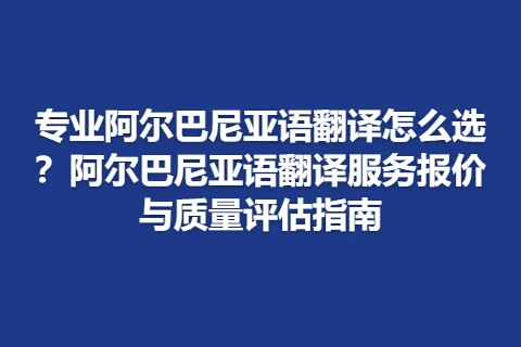 专业阿尔巴尼亚语翻译怎么选？阿尔巴尼亚语翻译服务报价与质量评估指南