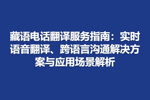 藏语电话翻译服务指南：实时语音翻译、跨语言沟通解决方案与应用场景解析