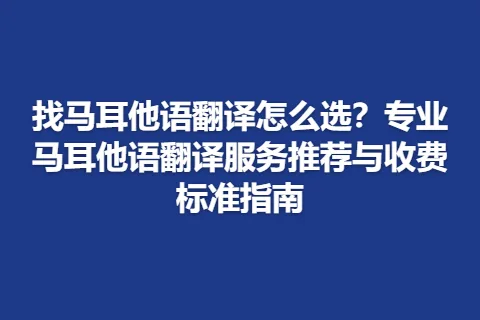 找马耳他语翻译怎么选？专业马耳他语翻译服务推荐与收费标准指南