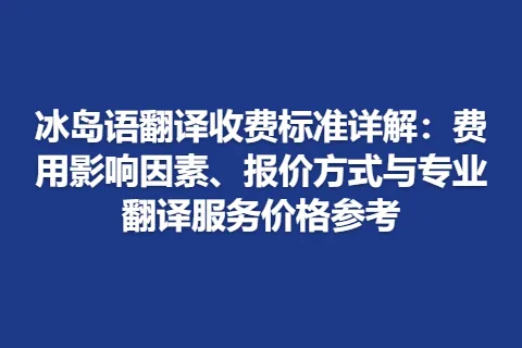 冰岛语翻译收费标准详解：费用影响因素、报价方式与专业翻译服务价格参考