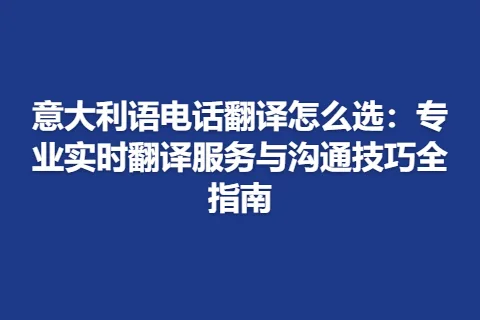 意大利语电话翻译怎么选：专业实时翻译服务与沟通技巧全指南
