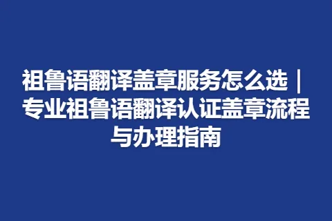 祖鲁语翻译盖章服务怎么选｜专业祖鲁语翻译认证盖章流程与办理指南