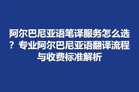 阿尔巴尼亚语笔译服务怎么选？专业阿尔巴尼亚语翻译流程与收费标准解析
