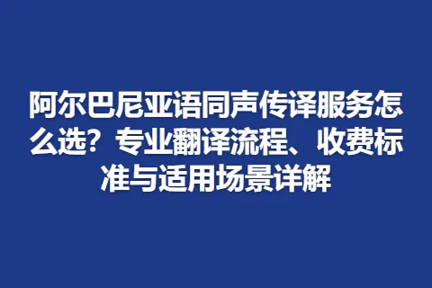 阿尔巴尼亚语同声传译服务怎么选？专业翻译流程、收费标准与适用场景详解