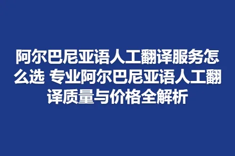 阿尔巴尼亚语人工翻译服务怎么选 专业阿尔巴尼亚语人工翻译质量与价格全解析
