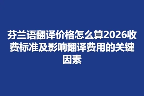 芬兰语翻译价格怎么算2026收费标准及影响翻译费用的关键因素