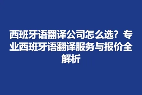 西班牙语翻译公司怎么选？专业西班牙语翻译服务与报价全解析