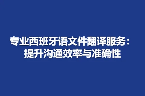 专业西班牙语文件翻译服务：提升沟通效率与准确性